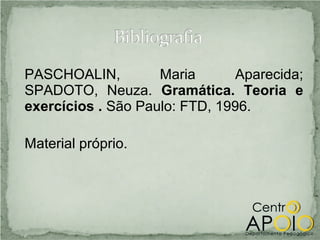 PASCHOALIN,         Maria      Aparecida;
SPADOTO, Neuza. Gramática. Teoria e
exercícios . São Paulo: FTD, 1996.

Material próprio.
 