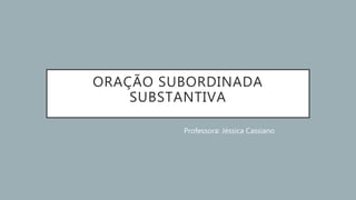 ORAÇÃO SUBORDINADA
SUBSTANTIVA
Professora: Jéssica Cassiano
 