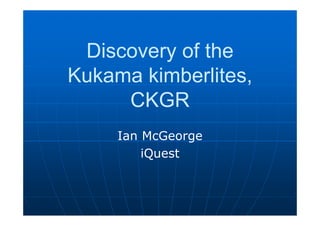 Discovery of the
Kukama kimberlites,
CKGR
Ian McGeorge
iQuest
 