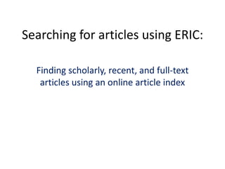 Searching for articles using ERIC:,[object Object],Finding scholarly, recent, and full-text articles using an online article index,[object Object]