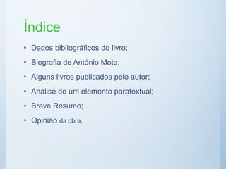 Índice
• Dados bibliográficos do livro;
• Biografia de António Mota;
• Alguns livros publicados pelo autor;
• Analise de um elemento paratextual;
• Breve Resumo;
• Opinião da obra.
 