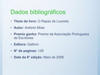 Dados bibliográficos
• Titulo do livro: O Rapaz de Louredo
• Autor: António Mota
• Premio ganho: Premio da Associação Portuguesa
de Escritores
• Editora: Gailivro
• N° de paginas: 129
• Data da 8° edição: Maio de 2008
 