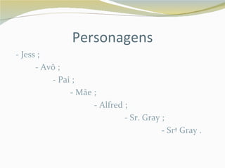 Personagens
- Jess ;
      - Avô ;
          - Pai ;
               - Mãe ;
                     - Alfred ;
                              - Sr. Gray ;
                                         - Srª Gray .
 