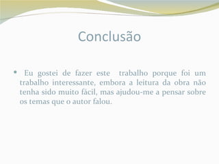 Conclusão

 Eu gostei de fazer este     trabalho porque foi um
 trabalho interessante, embora a leitura da obra não
 tenha sido muito fácil, mas ajudou-me a pensar sobre
 os temas que o autor falou.
 