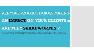 AREYOUR PRODUCT IMAGES MAKING
AN IMPACT ON YOUR CLIENTS &
ARETHEY SHAREWORTHY ?
Itscommonknowledgethatintoday’sdigitalfriendlymarketyourproductneedstobeimpressandhavesocialcurrency.
 