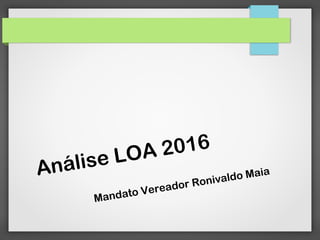 Análise LOA 2016
Mandato Vereador Ronivaldo Maia
 