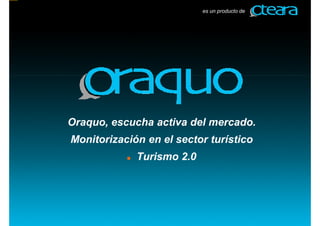 es un producto de




Oraquo, escucha activa del mercado.
Monitorización en el sector turístico
             Turismo 2.0
 