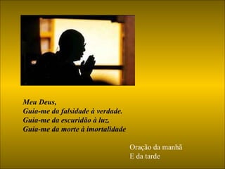 Meu Deus, Guia-me da falsidade à verdade. Guia-me da escuridão à luz. Guia-me da morte à imortalidade Oração da manhã  E da tarde 