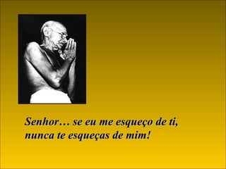 Senhor… se eu me esqueço de ti, nunca te esqueças de mim!   