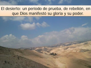 El desierto: un período de prueba, de rebelión, en
que Dios manifestó su gloria y su poder.
 
