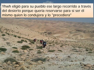 Yhwh eligió para su pueblo ese largo recorrido a través
del desierto porque quería reservarse para sí ser él
mismo quien lo condujera y lo "precediera"
 