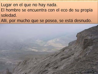 Lugar en el que no hay nada.
El hombre se encuentra con el eco de su propia
soledad.
Allí, por mucho que se posea, se está desnudo.
 