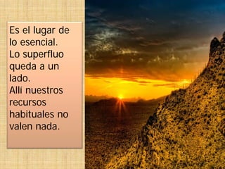 Es el lugar de
lo esencial.
Lo superfluo
queda a un
lado.
Allí nuestros
recursos
habituales no
valen nada.
 