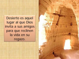 Desierto es aquel
lugar al que Dios
invita a sus amigos
para que reclinen
la vida en su
regazo.
 
