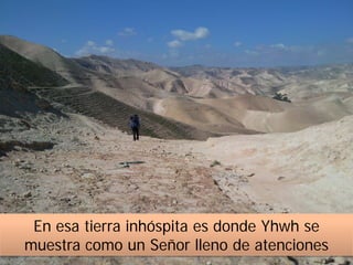 En esa tierra inhóspita es donde Yhwh se
muestra como un Señor lleno de atenciones
 