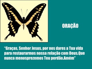 ORAÇÃO “ Graças, Senhor Jesus, por nos dares a Tua vida para restaurarmos nossa relação com Deus.Que nunca menosprezemos Teu perdão.Amém” 