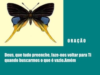 O R A Ç Ã O Deus, que tudo preenche, faze-nos voltar para Ti quando buscarmos o que é vazio.Amém 