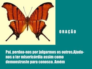 O R A Ç Ã O Pai, perdoa-nos por julgarmos os outros.Ajuda-nos a ter misericórdia assim como demonstraste para conosco. Amém 