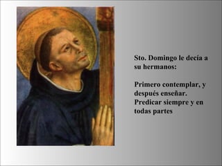 Sto. Domingo le decía a
su hermanos:
Primero contemplar, y
después enseñar.
Predicar siempre y en
todas partes
 