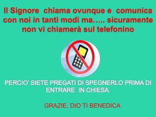 Il Signore chiama ovunque e comunica
con noi in tanti modi ma….. sicuramente
non vi chiamerà sul telefonino
GRAZIE, DIO TI BENEDICA
 