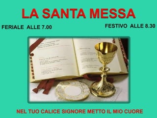 LA SANTA MESSA
NEL TUO CALICE SIGNORE METTO IL MIO CUORE
FERIALE ALLE 7.00 FESTIVO ALLE 8.30
 