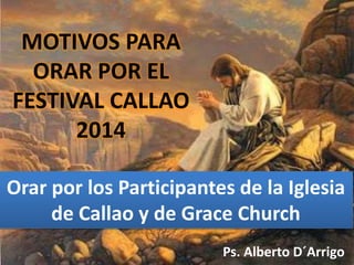 Orar por los Participantes de la Iglesia
de Callao y de Grace Church
Ps. Alberto D´Arrigo
MOTIVOS PARA
ORAR POR EL
FESTIVAL CALLAO
2014
 