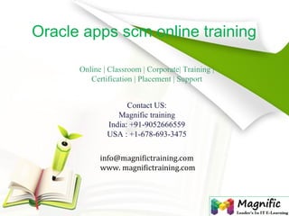 Oracle apps scm online training 
Online | Classroom | Corporate| Training | 
Certification | Placement | Support 
Contact US: 
Magnific training 
India: +91-9052666559 
USA : +1-678-693-3475 
info@magnifictraining.com 
www. magnifictraining.com 
 