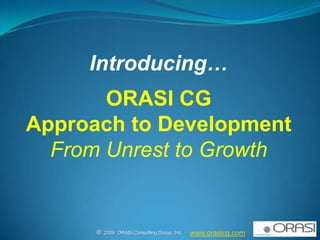 Introducing… ORASI CG Approach to Development From Unrest to Growth www.orasicg.com ®  2009  ORASI Consulting Group, Inc.                                                          
