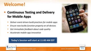 Welcome! 
 Continuous Testing and Delivery 
for Mobile Apps 
 Deliver event-driven build practices for mobile apps 
 Ensure new builds function properly on all devices 
 Get immediate feedback about code quality 
 Accelerate mobile app innovation 
Today’s Session will start at 11:00 AM EST 
www.perfectomobile.com 
 