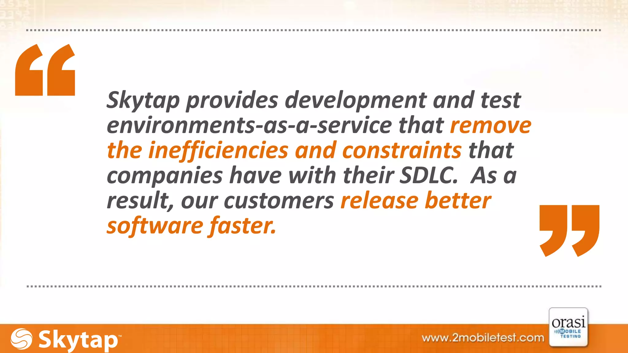 Skytap provides development and test 
environments-as-a-service that remove 
the inefficiencies and constraints that 
companies have with their SDLC. As a 
result, our customers release better 
software faster. 
“ 
“ 
 