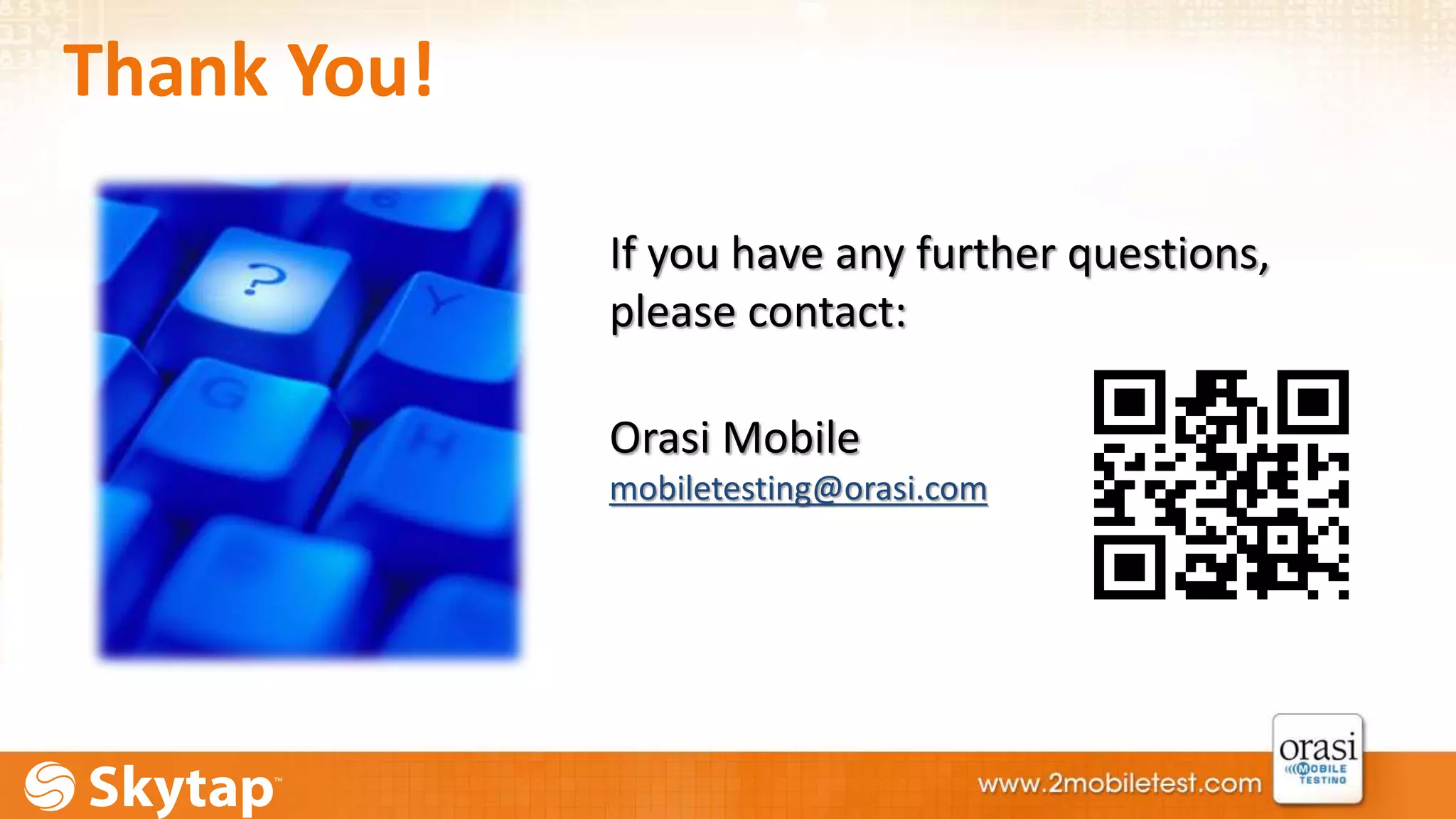 Thank You! 
If you have any further questions, 
please contact: 
Orasi Mobile 
mobiletesting@orasi.com 
