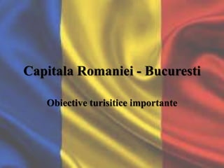 Capitala Romaniei - Bucuresti
Obiective turisitice importante
 