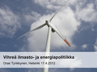 Vihreä ilmasto- ja energiapolitiikka
Oras Tynkkynen, Helsinki 17.4.2012
 