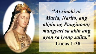 “At sinabi ni
Maria, Narito, ang
alipin ng Panginoon;
mangyari sa akin ang
ayon sa iyong salita.”
- Lucas 1:38
 