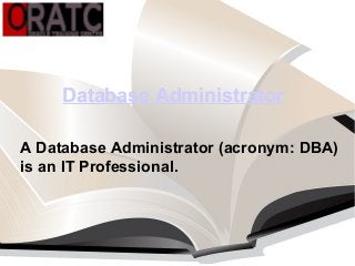 Database Administrator
A Database Administrator (acronym: DBA)
is an IT Professional.
 
