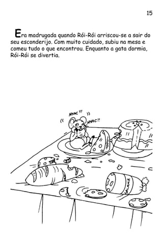 Era madrugada quando Rói-Rói arriscou-se a sair do
seu esconderijo. Com muito cuidado, subiu na mesa e
comeu tudo o que encontrou. Enquanto a gata dormia,
Rói-Rói se divertia.
15
 