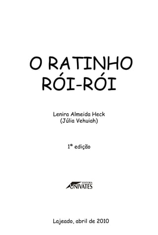 O Ratinho
Rói-Rói
Lenira Almeida Heck
(Júlia Vehuiah)
1ª edição
Lajeado, abril de 2010
 