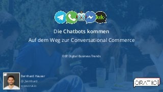 Die Chatbots kommen 
Auf dem Weg zur Conversational Commerce
DBT Digital Business Trends
Bernhard Hauser 
@_bernhard 
www.orat.io
🤖
 