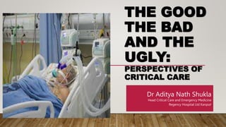 THE GOOD
THE BAD
AND THE
UGLY:
PERSPECTIVES OF
CRITICAL CARE
Dr Aditya Nath Shukla
Head Critical Care and Emergency Medicine
Regency Hospital Ltd Kanpur
 