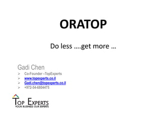 ORATOP
Do less ….get more …
Gadi Chen
 Co-Founder –TopExperts
 www.topexperts.co.il
 Gadi.chen@topexperts.co.il
 +972-54-6804475
 