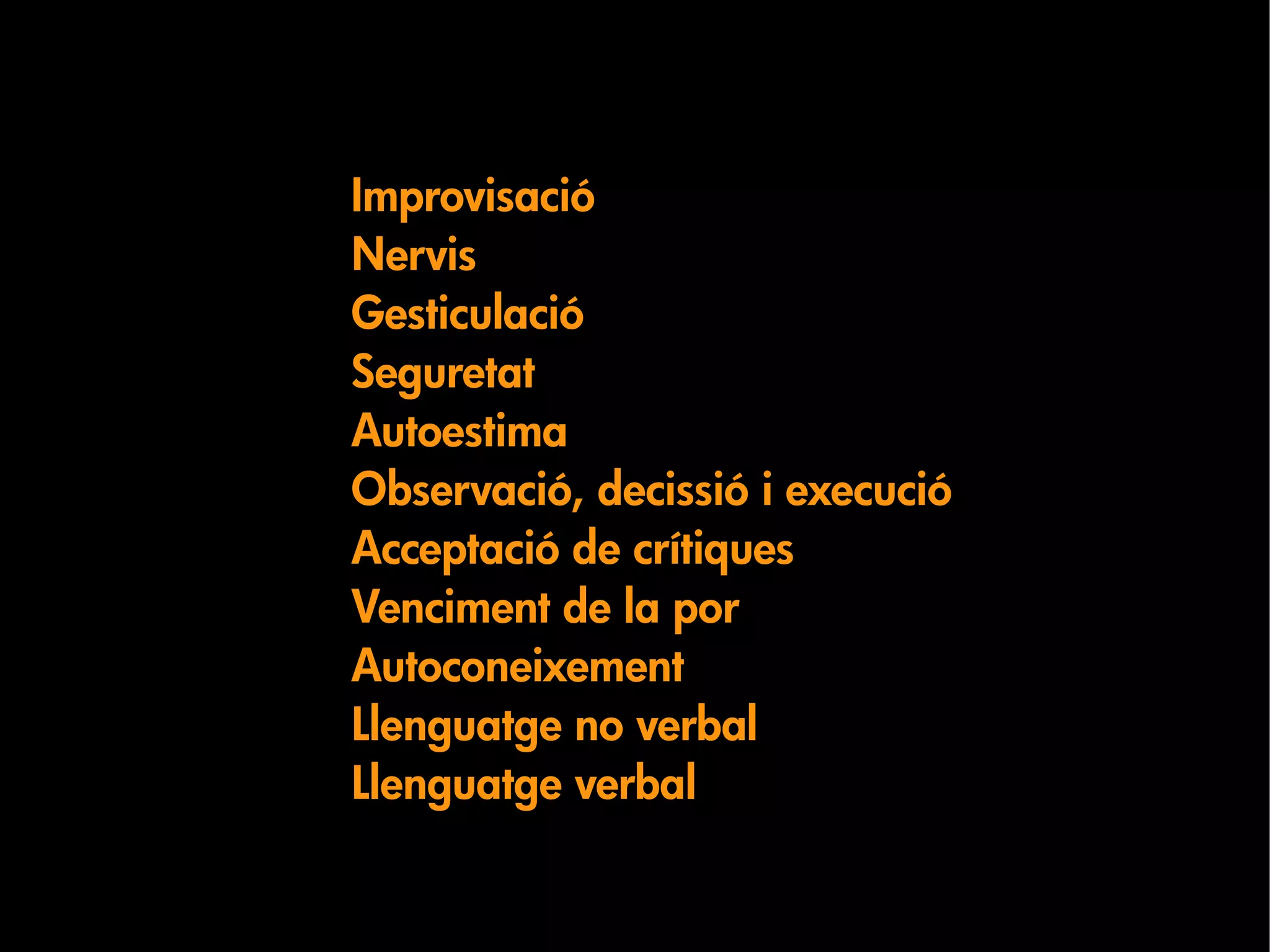 Improvisació
Nervis
Gesticulació
Seguretat
Autoestima
Observació, decissió i execució
Acceptació de crítiques
Venciment de la por
Autoconeixement
Llenguatge no verbal
Llenguatge verbal
 