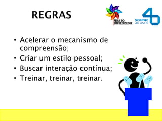 • Acelerar o mecanismo de
compreensão;
• Criar um estilo pessoal;
• Buscar interação contínua;
• Treinar, treinar, treinar.
REGRAS
 