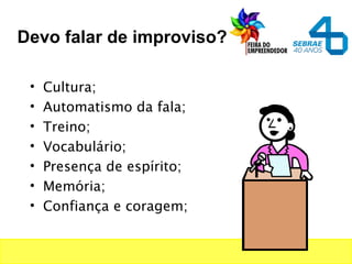 Devo falar de improviso?
• Cultura;
• Automatismo da fala;
• Treino;
• Vocabulário;
• Presença de espírito;
• Memória;
• Confiança e coragem;
 