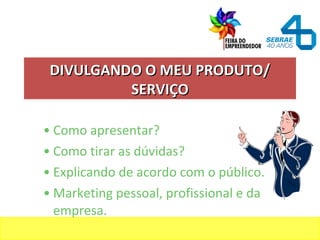 • Como apresentar?
• Como tirar as dúvidas?
• Explicando de acordo com o público.
• Marketing pessoal, profissional e da
empresa.
DIVULGANDO O MEU PRODUTO/DIVULGANDO O MEU PRODUTO/
SERVIÇOSERVIÇO
 