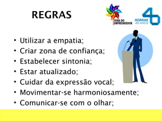 REGRAS
• Utilizar a empatia;
• Criar zona de confiança;
• Estabelecer sintonia;
• Estar atualizado;
• Cuidar da expressão vocal;
• Movimentar-se harmoniosamente;
• Comunicar-se com o olhar;
 