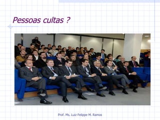 Pessoas cultas ? Prof. Ms. Luiz Felippe M. Ramos 