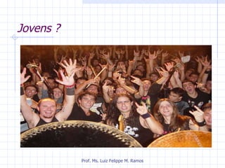 Jovens ? Prof. Ms. Luiz Felippe M. Ramos 