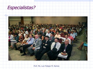 Especialistas? Prof. Ms. Luiz Felippe M. Ramos 