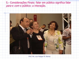 5.- Considerações Finais: falar em público significa falar  para  e  com  o público: a interação. Prof. Ms. Luiz Felippe M. Ramos 