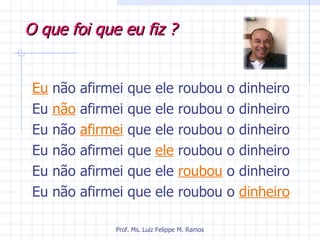 O que foi que eu fiz ? Eu  não afirmei que ele roubou o dinheiro Eu  não  afirmei que ele roubou o dinheiro Eu não  afirmei  que ele roubou o dinheiro Eu não afirmei que  ele  roubou o dinheiro Eu não afirmei que ele  roubou  o dinheiro Eu não afirmei que ele roubou o  dinheiro Prof. Ms. Luiz Felippe M. Ramos 